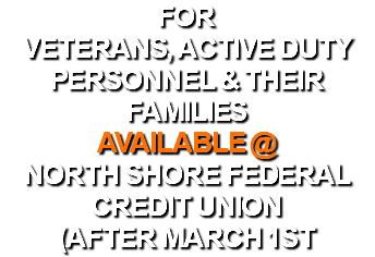 for Veterans, active duty personnel & their families Available @ north shore federal credit union (after march 1ST
